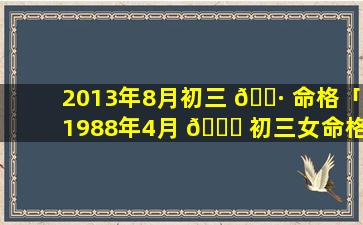 2013年8月初三 🌷 命格「1988年4月 🐟 初三女命格」
